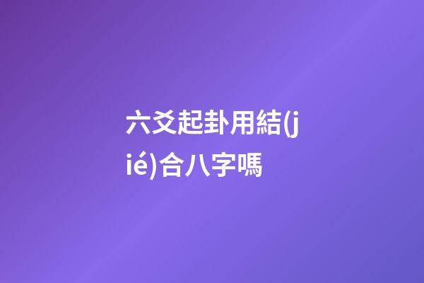 六爻起卦用結(jié)合八字嗎 (六爻要結(jié)合八字嗎)-第1張-觀點-玄機派